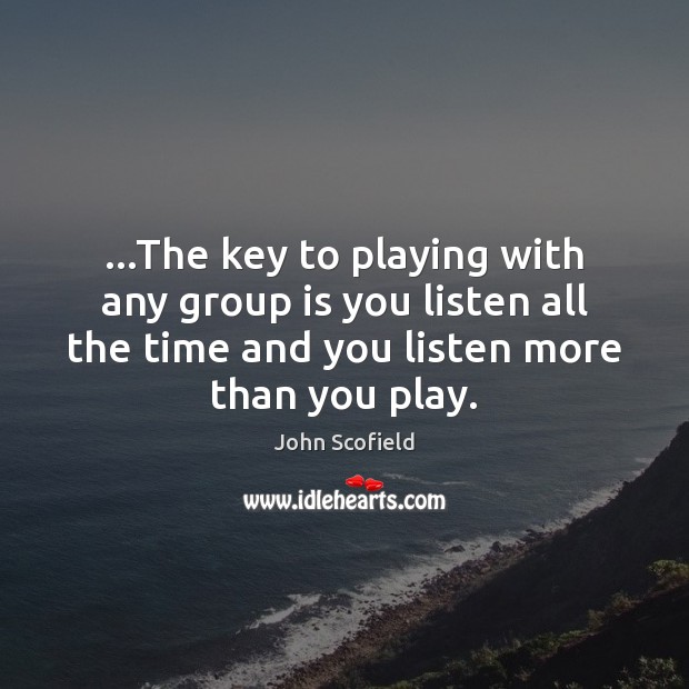 …The key to playing with any group is you listen all the John Scofield Picture Quote