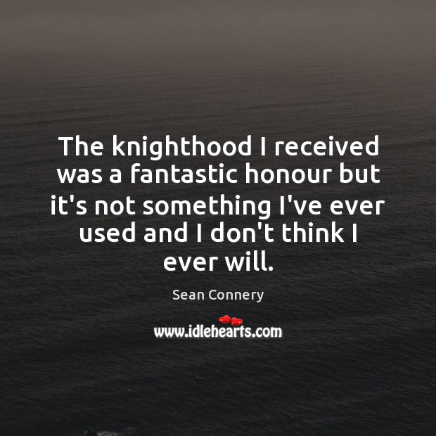 The knighthood I received was a fantastic honour but it’s not something Picture Quotes Image