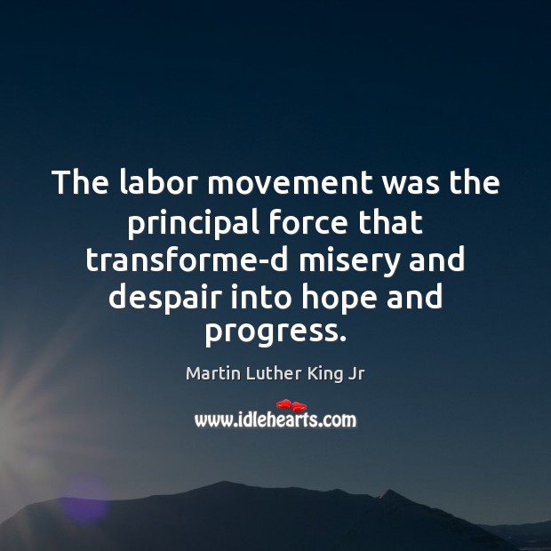 The labor movement was the principal force that transforme­d misery and Martin Luther King Jr Picture Quote