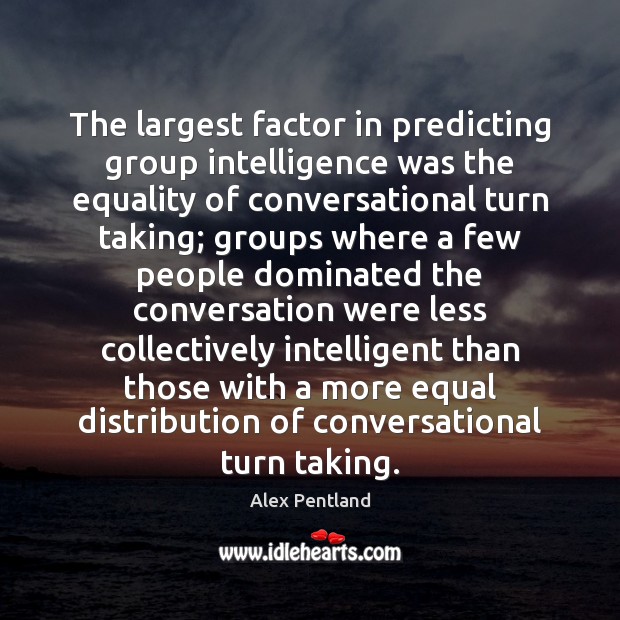 The largest factor in predicting group intelligence was the equality of conversational Alex Pentland Picture Quote