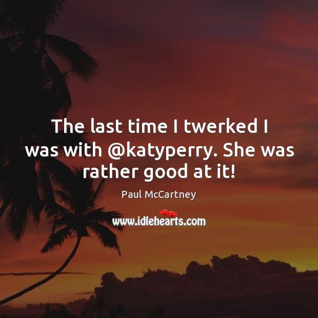 The last time I twerked I was with @katyperry. She was rather good at it! Paul McCartney Picture Quote