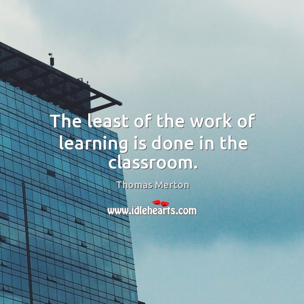 The least of the work of learning is done in the classroom. Learning Quotes Image