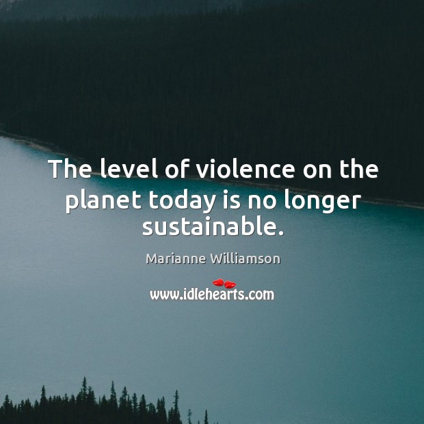 The level of violence on the planet today is no longer sustainable. Marianne Williamson Picture Quote