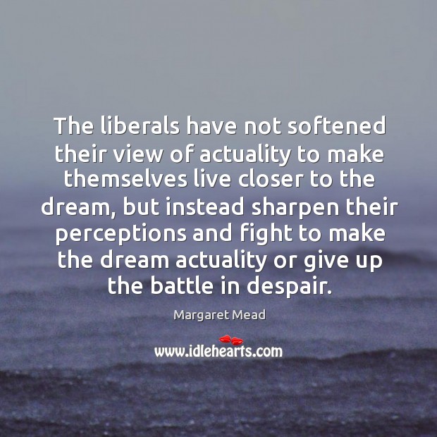 The liberals have not softened their view of actuality to make themselves live closer to the dream Margaret Mead Picture Quote