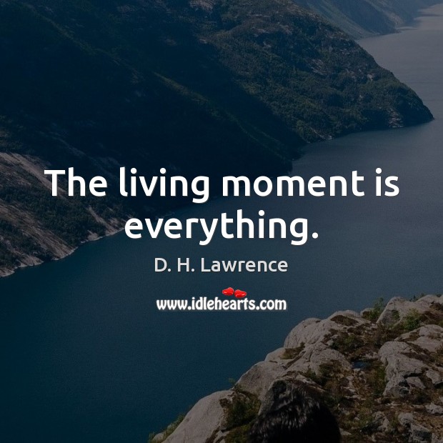 The living moment is everything. Image