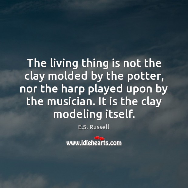 The living thing is not the clay molded by the potter, nor E.S. Russell Picture Quote