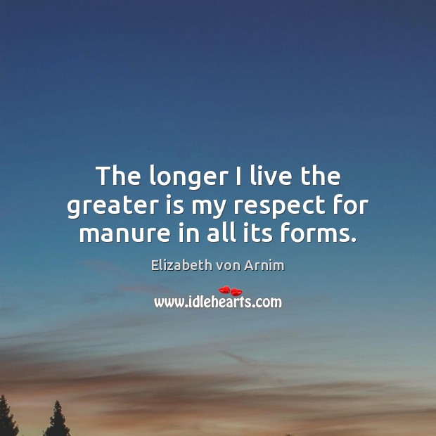 The longer I live the greater is my respect for manure in all its forms. Respect Quotes Image