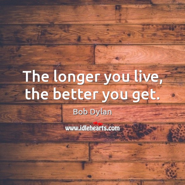 The longer you live, the better you get. Bob Dylan Picture Quote