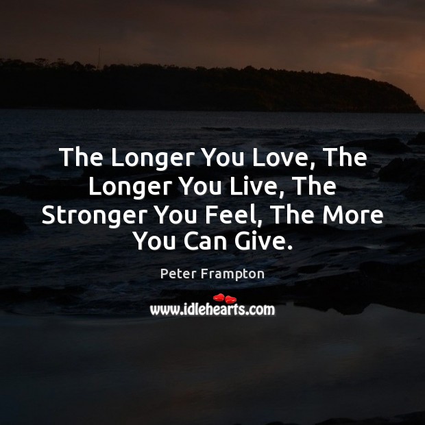 The Longer You Love, The Longer You Live, The Stronger You Feel, The More You Can Give. Peter Frampton Picture Quote