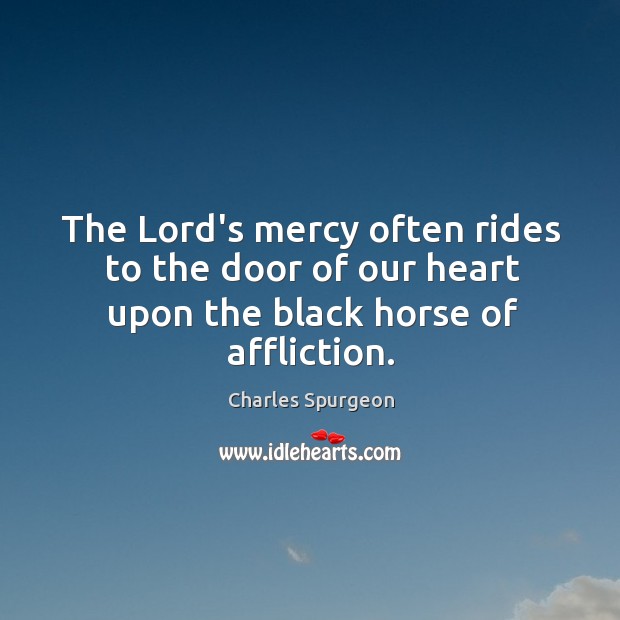 The Lord’s mercy often rides to the door of our heart upon the black horse of affliction. Charles Spurgeon Picture Quote