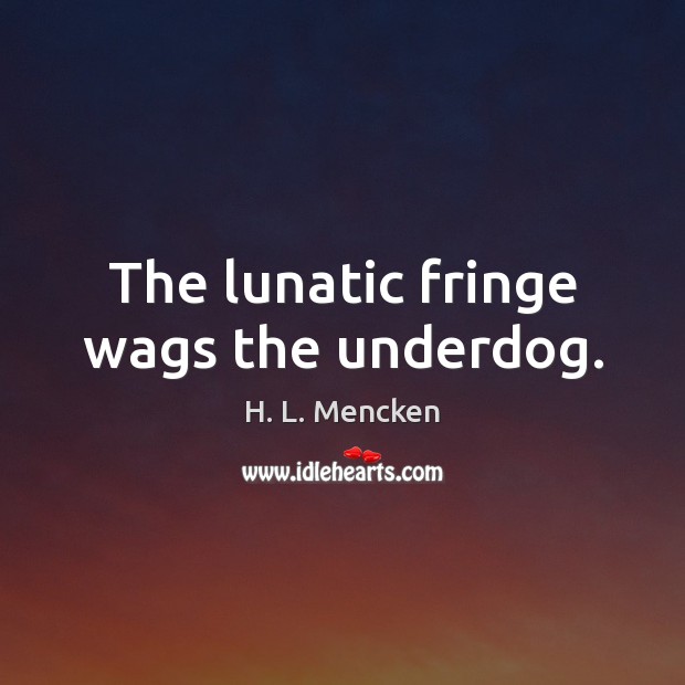 The lunatic fringe wags the underdog. Image