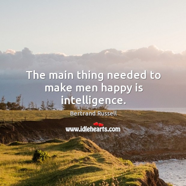 The main thing needed to make men happy is intelligence. Bertrand Russell Picture Quote