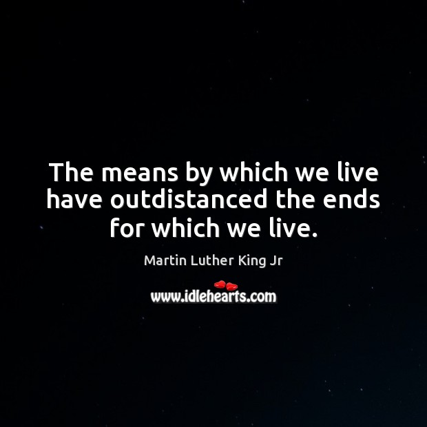 The means by which we live have outdistanced the ends for which we live. Martin Luther King Jr Picture Quote