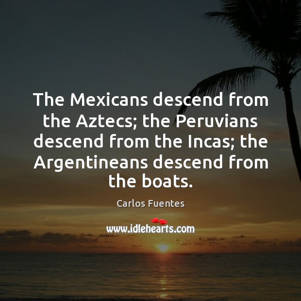 The Mexicans descend from the Aztecs; the Peruvians descend from the Incas; Carlos Fuentes Picture Quote