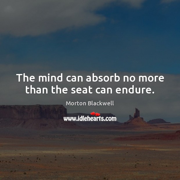 The mind can absorb no more than the seat can endure. Picture Quotes Image