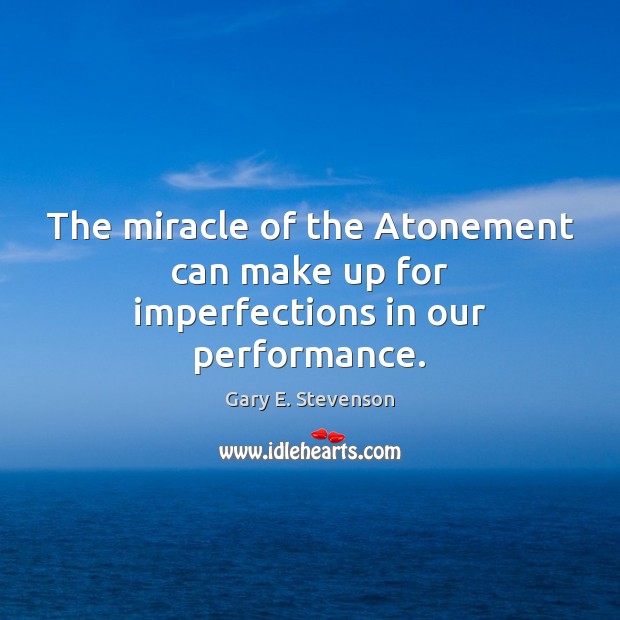 The miracle of the Atonement can make up for imperfections in our performance. Gary E. Stevenson Picture Quote