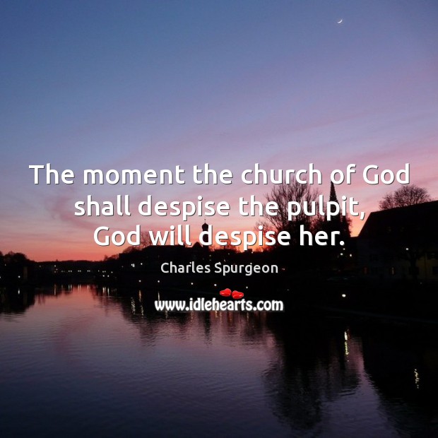 The moment the church of God shall despise the pulpit, God will despise her. Charles Spurgeon Picture Quote