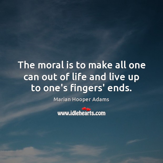 The moral is to make all one can out of life and live up to one’s fingers’ ends. Marian Hooper Adams Picture Quote