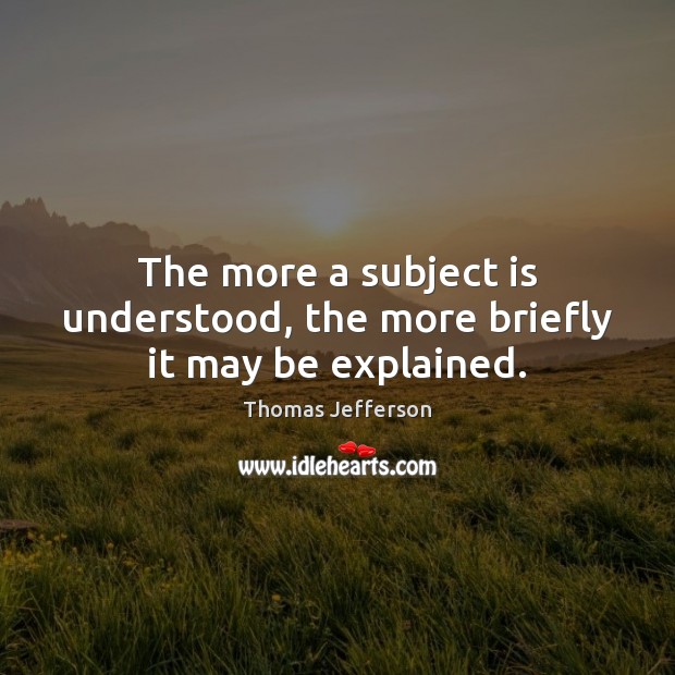 The more a subject is understood, the more briefly it may be explained. Thomas Jefferson Picture Quote