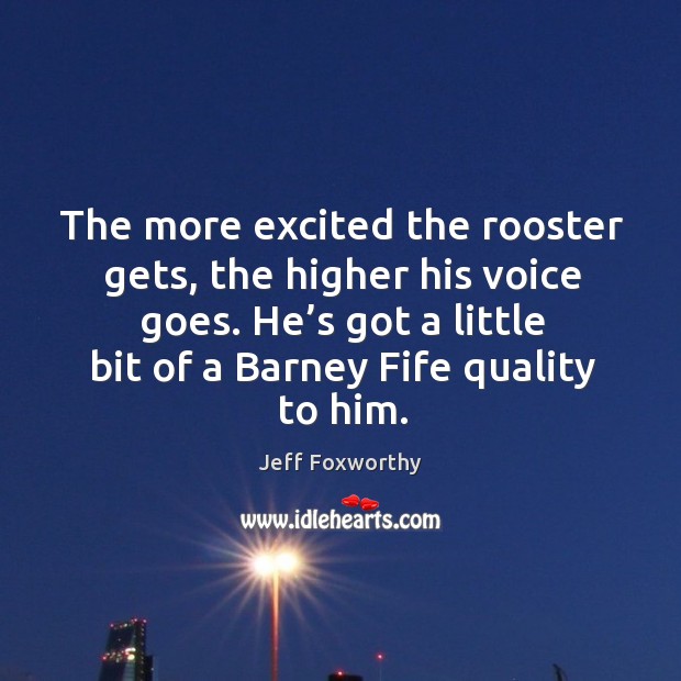 The more excited the rooster gets, the higher his voice goes. He’s got a little bit of a barney fife quality to him. Image