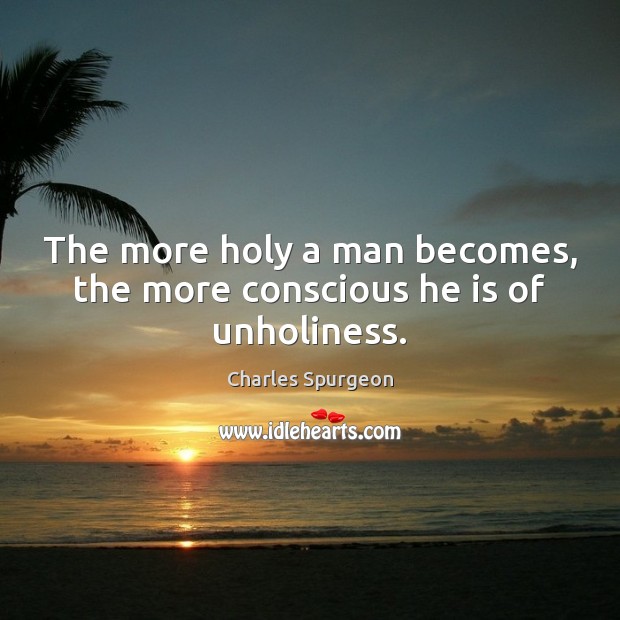 The more holy a man becomes, the more conscious he is of unholiness. Charles Spurgeon Picture Quote