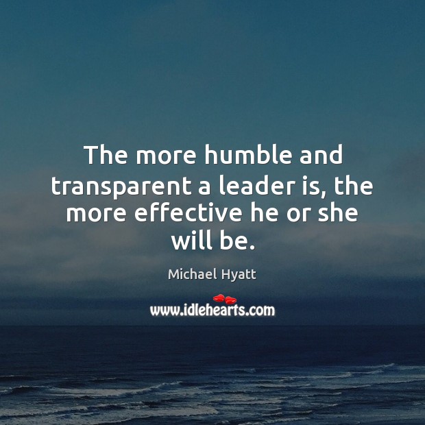 The more humble and transparent a leader is, the more effective he or she will be. Michael Hyatt Picture Quote