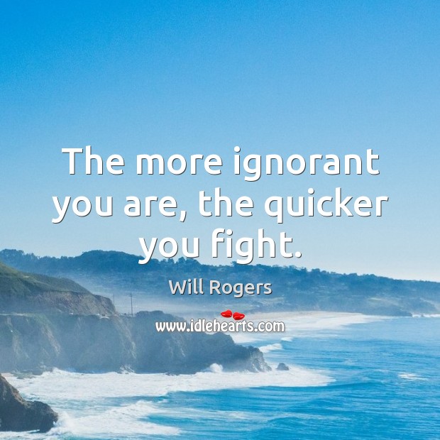 The more ignorant you are, the quicker you fight. Will Rogers Picture Quote