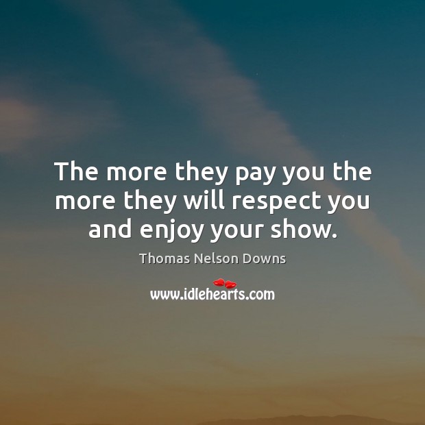 The more they pay you the more they will respect you and enjoy your show. Thomas Nelson Downs Picture Quote