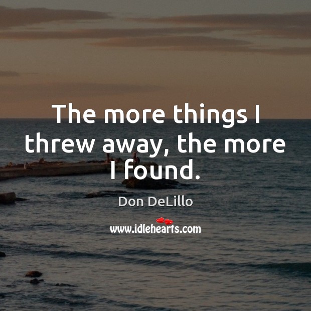 The more things I threw away, the more I found. Don DeLillo Picture Quote