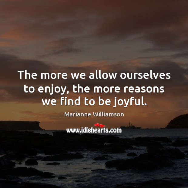 The more we allow ourselves to enjoy, the more reasons we find to be joyful. Marianne Williamson Picture Quote