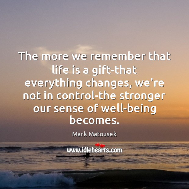 The more we remember that life is a gift-that everything changes, we’re Gift Quotes Image