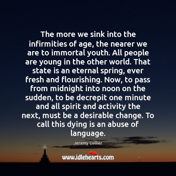 The more we sink into the infirmities of age, the nearer we Jeremy Collier Picture Quote