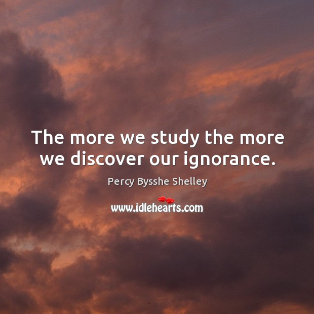 The more we study the more we discover our ignorance. Percy Bysshe Shelley Picture Quote