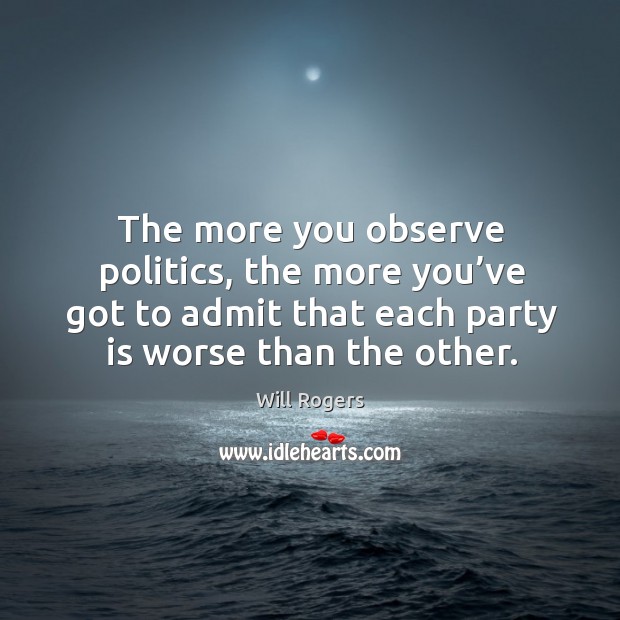 The more you observe politics, the more you’ve got to admit that each party is worse than the other. Will Rogers Picture Quote