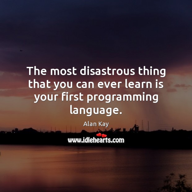 The most disastrous thing that you can ever learn is your first programming language. Alan Kay Picture Quote