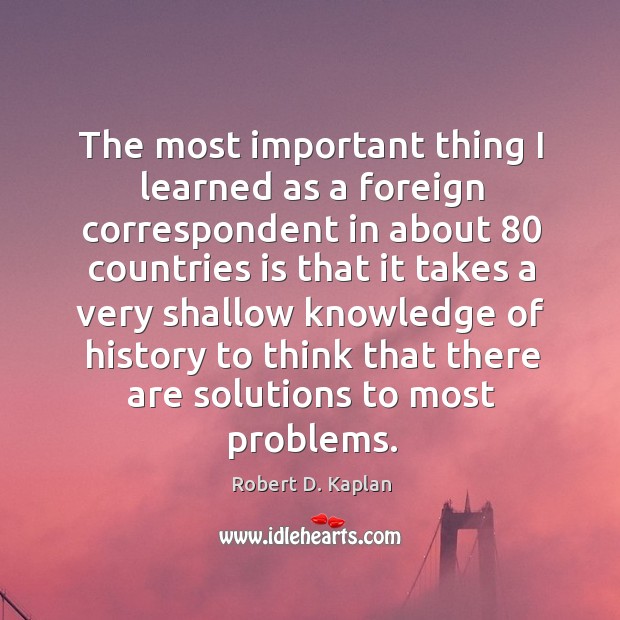 The most important thing I learned as a foreign correspondent Robert D. Kaplan Picture Quote