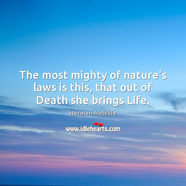 The most mighty of nature’s laws is this, that out of Death she brings Life. Image