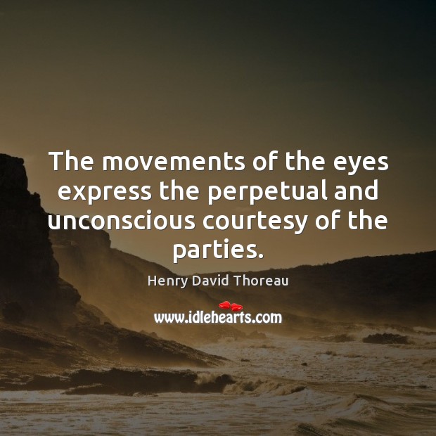 The movements of the eyes express the perpetual and unconscious courtesy of the parties. Henry David Thoreau Picture Quote