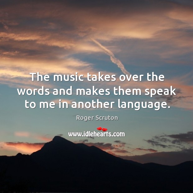 The music takes over the words and makes them speak to me in another language. Roger Scruton Picture Quote