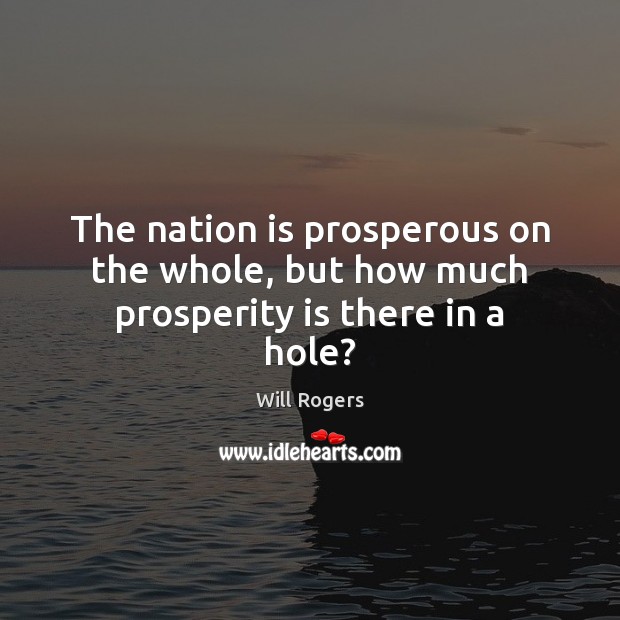 The nation is prosperous on the whole, but how much prosperity is there in a hole? Will Rogers Picture Quote