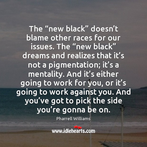 The “new black” doesn’t blame other races for our issues. The “ Pharrell Williams Picture Quote