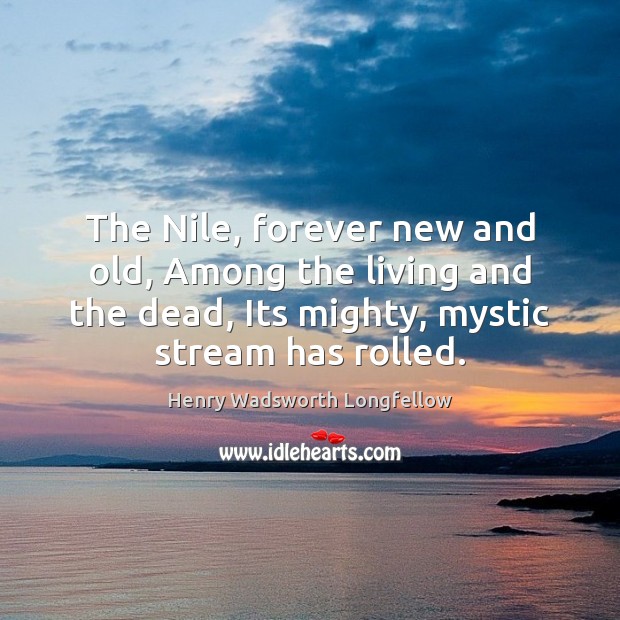 The Nile, forever new and old, Among the living and the dead, Henry Wadsworth Longfellow Picture Quote