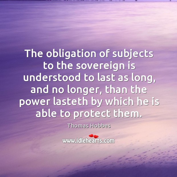 The obligation of subjects to the sovereign is understood to last as long, and no longer Thomas Hobbes Picture Quote