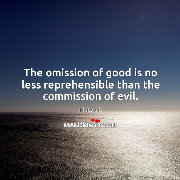 The omission of good is no less reprehensible than the commission of evil. Plutarch Picture Quote