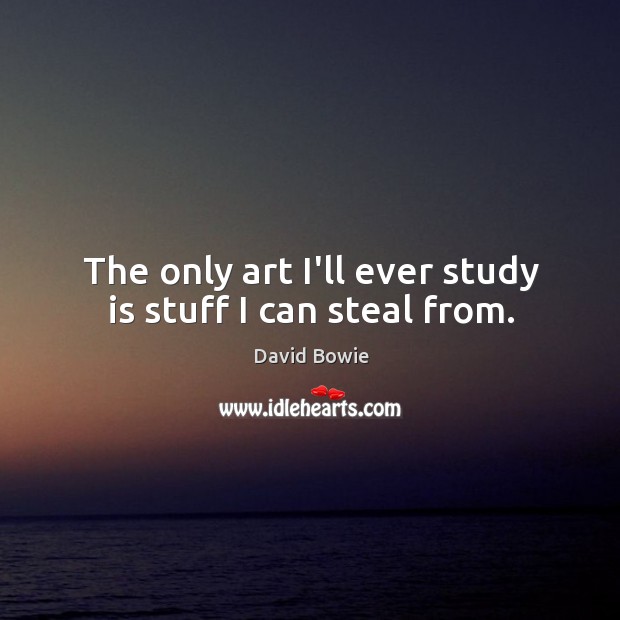 The only art I’ll ever study is stuff I can steal from. David Bowie Picture Quote