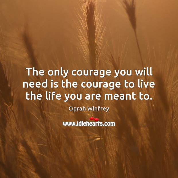 The only courage you will need is the courage to live the life you are meant to. Image