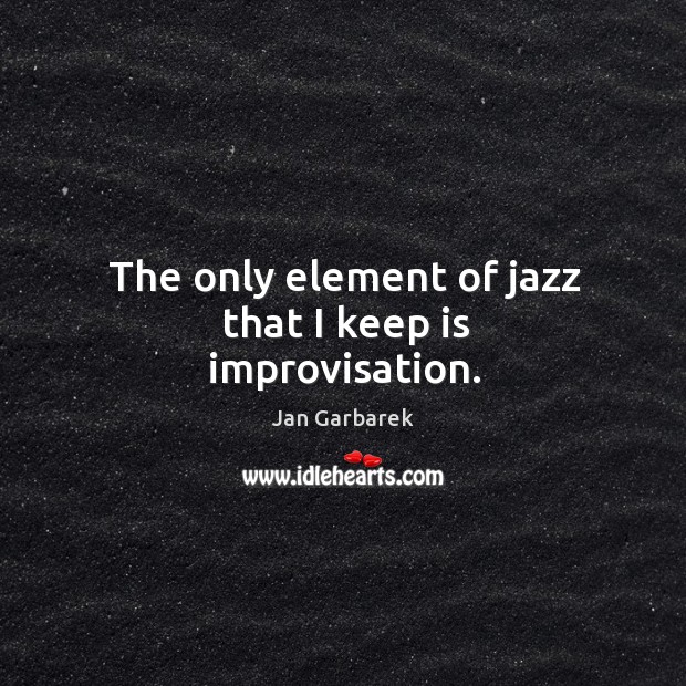 The only element of jazz that I keep is improvisation. Jan Garbarek Picture Quote