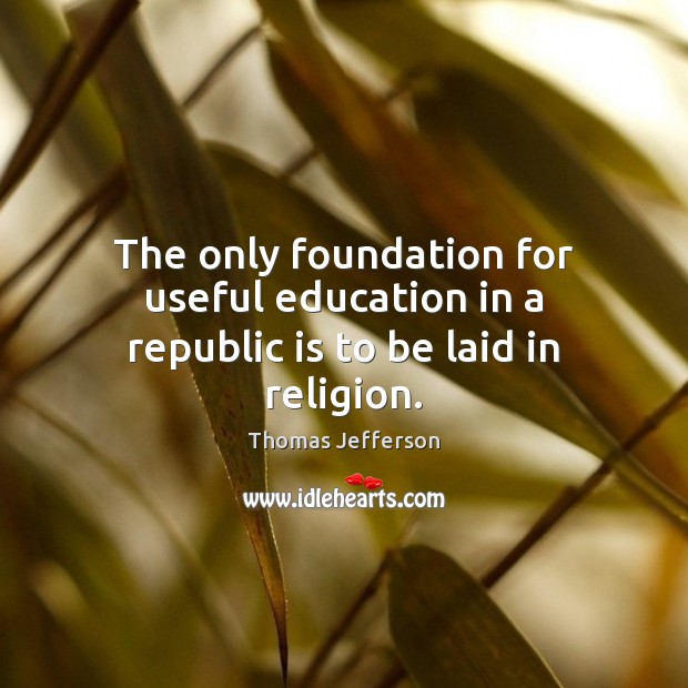 The only foundation for useful education in a republic is to be laid in religion. Thomas Jefferson Picture Quote