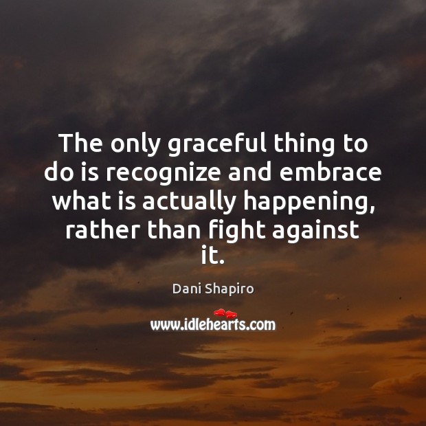 The only graceful thing to do is recognize and embrace what is Dani Shapiro Picture Quote