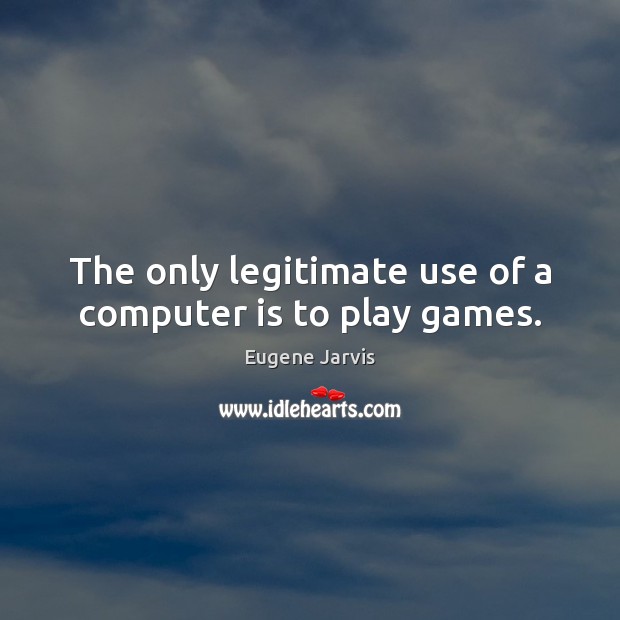 The only legitimate use of a computer is to play games. Image